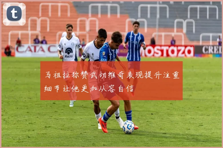 马祖拉称赞武切维奇表现提升注重细节让他更加从容自信
