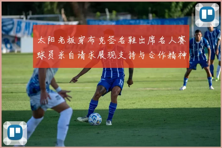 太阳老板穿布克签名鞋出席名人赛球员亲自请求展现支持与合作精神