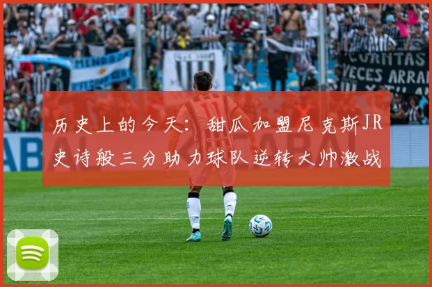 历史上的今天：甜瓜加盟尼克斯JR史诗般三分助力球队逆转大帅激战指环王