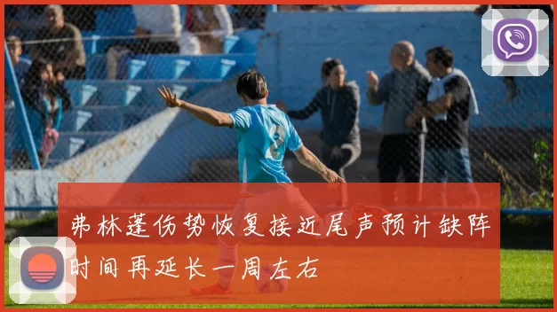 弗林蓬伤势恢复接近尾声预计缺阵时间再延长一周左右