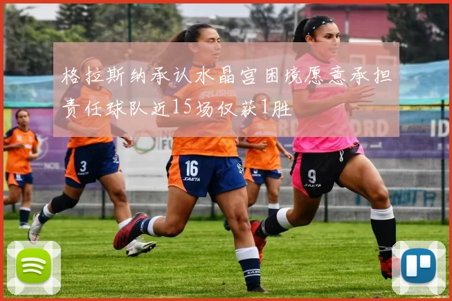 格拉斯纳承认水晶宫困境愿意承担责任球队近15场仅获1胜