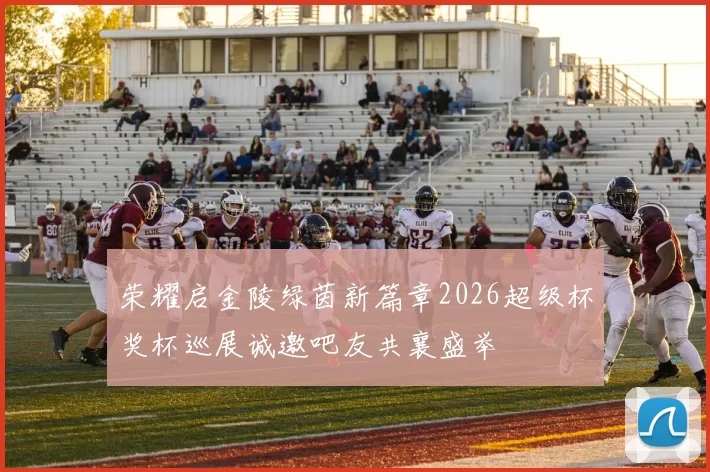 荣耀启金陵绿茵新篇章2026超级杯奖杯巡展诚邀吧友共襄盛举