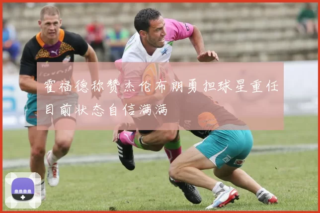 霍福德称赞杰伦布朗勇担球星重任目前状态自信满满