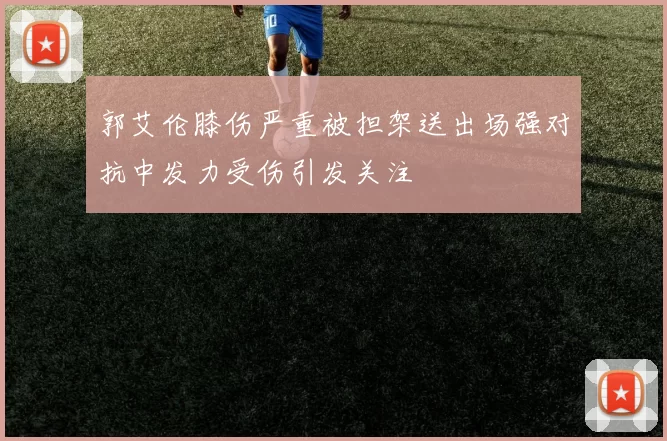 郭艾伦膝伤严重被担架送出场强对抗中发力受伤引发关注
