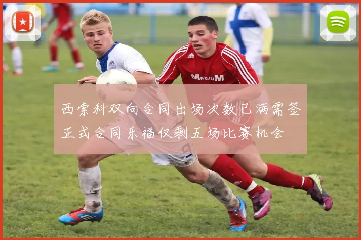 西索科双向合同出场次数已满需签正式合同乐福仅剩五场比赛机会