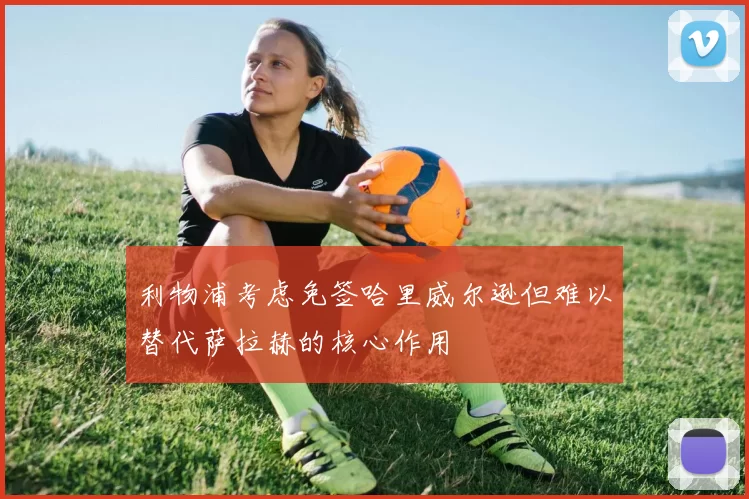 利物浦考虑免签哈里威尔逊但难以替代萨拉赫的核心作用