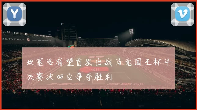 坎塞洛有望首发出战马竞国王杯半决赛次回合争夺胜利