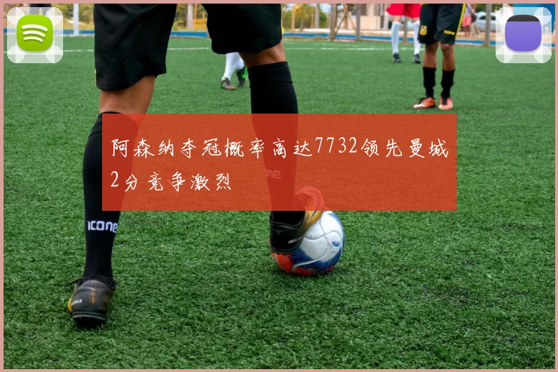 阿森纳夺冠概率高达7732领先曼城2分竞争激烈
