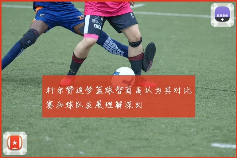 科尔赞追梦篮球智商高认为其对比赛和球队发展理解深刻