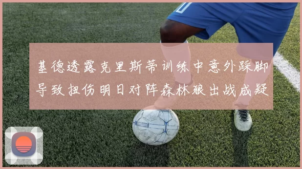 基德透露克里斯蒂训练中意外踩脚导致扭伤明日对阵森林狼出战成疑