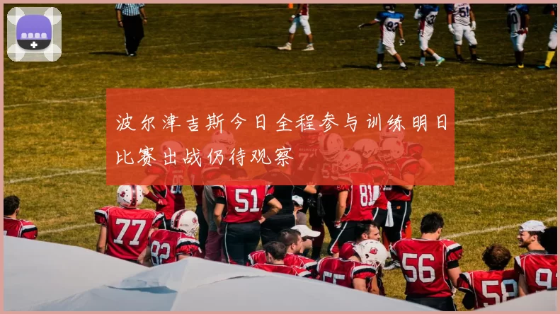 波尔津吉斯今日全程参与训练明日比赛出战仍待观察