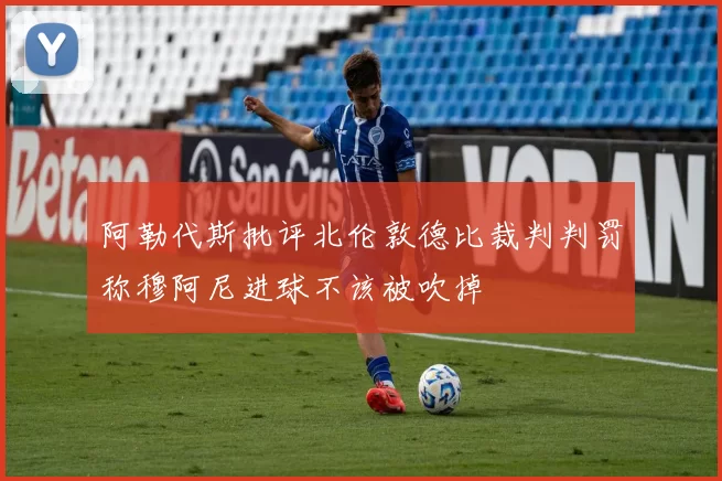 阿勒代斯批评北伦敦德比裁判判罚称穆阿尼进球不该被吹掉